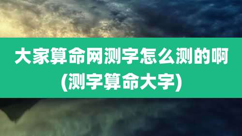 大家算命网测字怎么测的啊(测字算命大字)