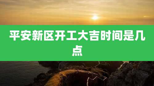 平安新区开工大吉时间是几点