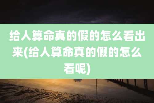 给人算命真的假的怎么看出来(给人算命真的假的怎么看呢)