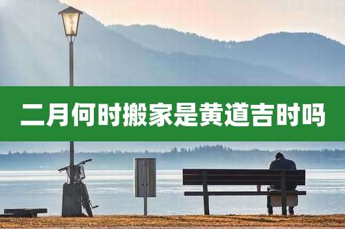 二月何时搬家是黄道吉时吗