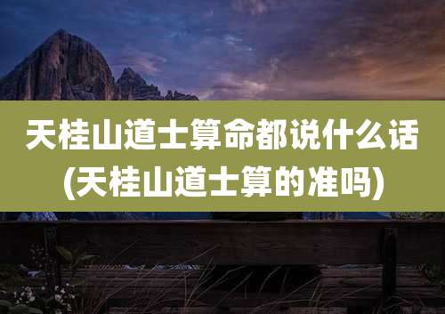 天桂山道士算命都说什么话(天桂山道士算的准吗)