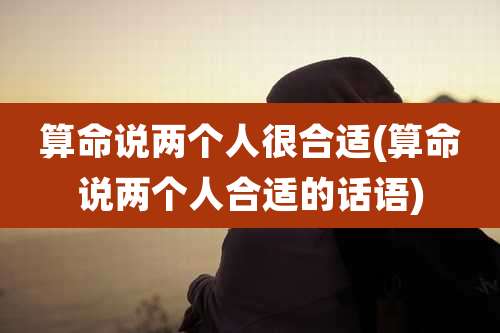 算命说两个人很合适(算命说两个人合适的话语)