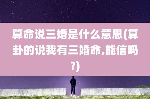 算命说三婚是什么意思(算卦的说我有三婚命,能信吗?)