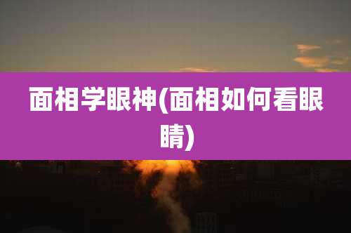 面相学眼神(面相如何看眼睛)