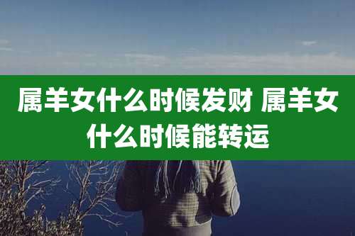 属羊女什么时候发财 属羊女什么时候能转运