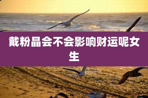 戴粉晶会不会影响财运呢女生