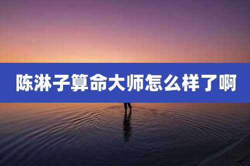 陈淋子算命大师怎么样了啊