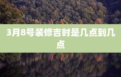 3月8号装修吉时是几点到几点
