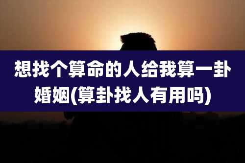 想找个算命的人给我算一卦婚姻(算卦找人有用吗)