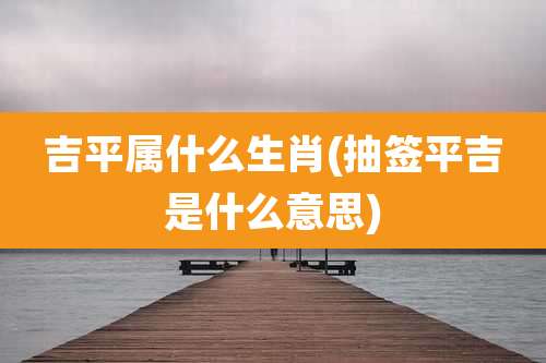 吉平属什么生肖(抽签平吉是什么意思)