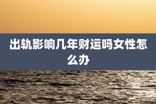 出轨影响几年财运吗女性怎么办