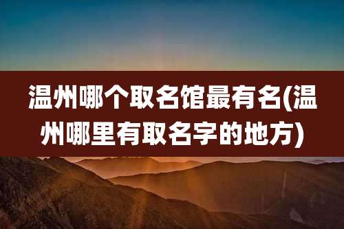 温州哪个取名馆最有名(温州哪里有取名字的地方)