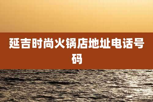 延吉时尚火锅店地址电话号码