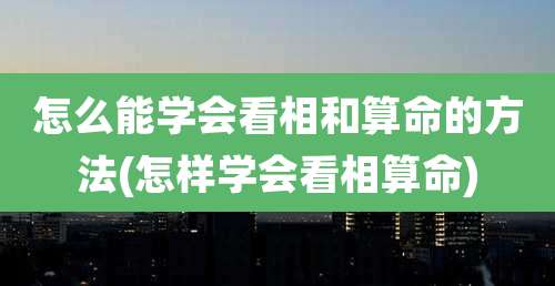 怎么能学会看相和算命的方法(怎样学会看相算命)