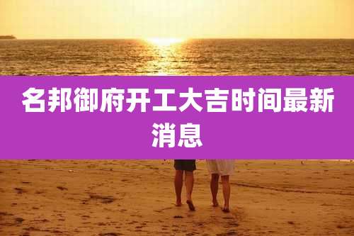 名邦御府开工大吉时间最新消息