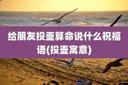 给朋友投壶算命说什么祝福语(投壶寓意)