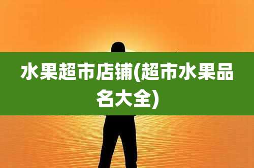 水果超市店铺(超市水果品名大全)
