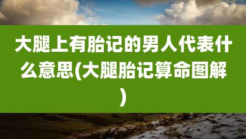 大腿上有胎记的男人代表什么意思(大腿胎记算命图解)