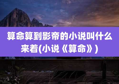 算命算到影帝的小说叫什么来着(小说《算命》)