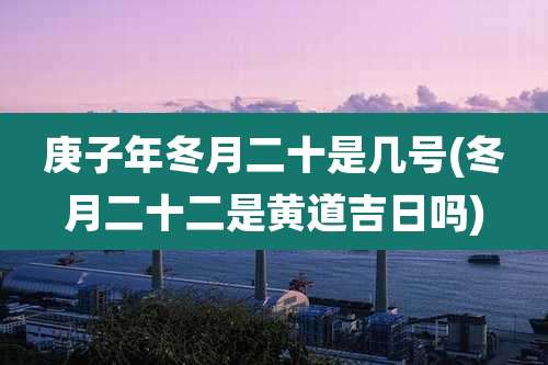 庚子年冬月二十是几号(冬月二十二是黄道吉日吗)