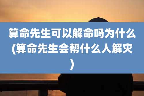 算命先生可以解命吗为什么(算命先生会帮什么人解灾)