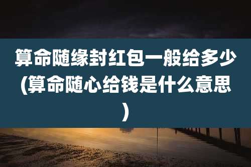 算命随缘封红包一般给多少(算命随心给钱是什么意思)