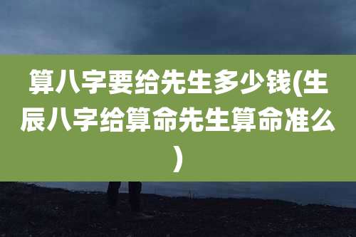 算八字要给先生多少钱(生辰八字给算命先生算命准么)