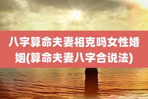 八字算命夫妻相克吗女性婚姻(算命夫妻八字合说法)