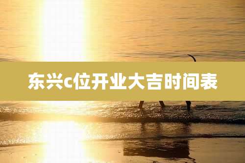 东兴c位开业大吉时间表