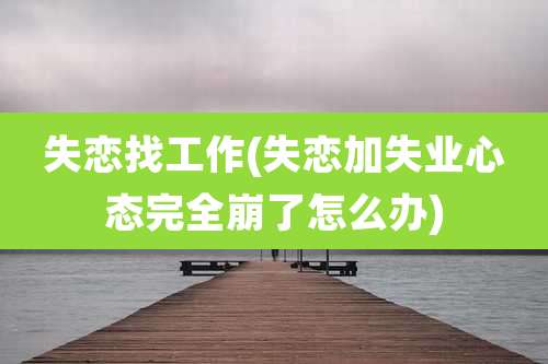 失恋找工作(失恋加失业心态完全崩了怎么办)