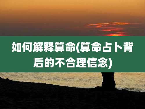 如何解释算命(算命占卜背后的不合理信念)