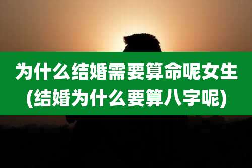 为什么结婚需要算命呢女生(结婚为什么要算八字呢)