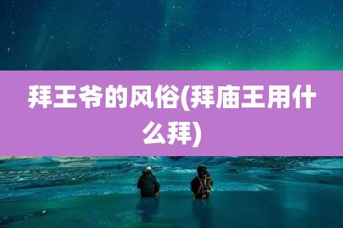 拜王爷的风俗(拜庙王用什么拜)