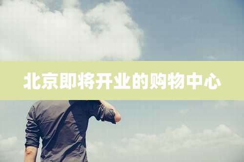 北京即将开业的购物中心