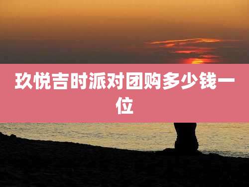 玖悦吉时派对团购多少钱一位