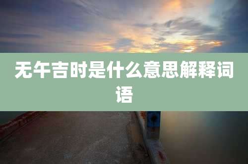 无午吉时是什么意思解释词语