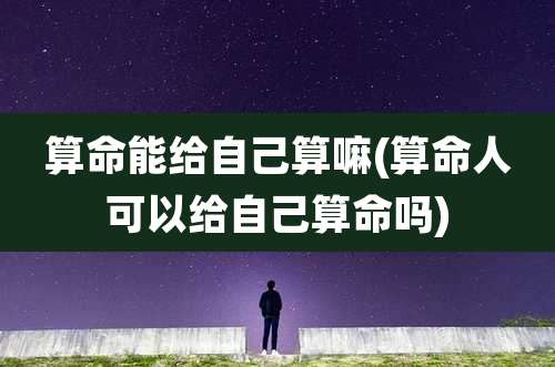 算命能给自己算嘛(算命人可以给自己算命吗)