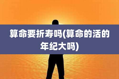 算命要折寿吗(算命的活的年纪大吗)