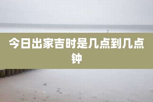今日出家吉时是几点到几点钟