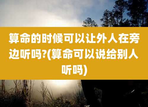 算命的时候可以让外人在旁边听吗?(算命可以说给别人听吗)