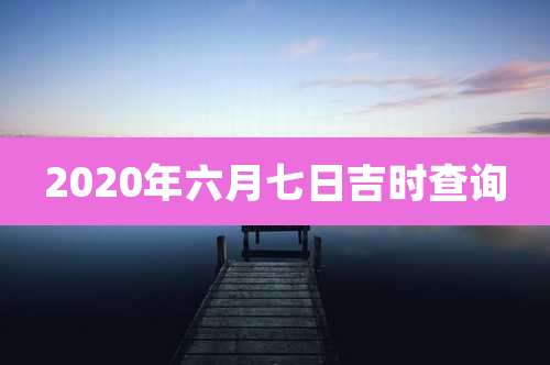 2020年六月七日吉时查询