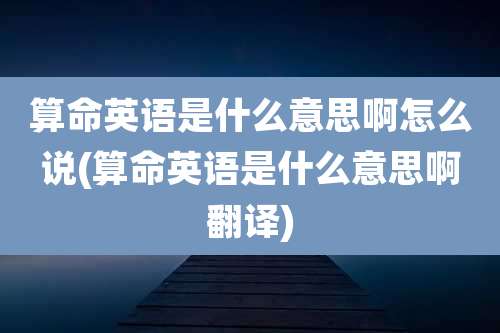 算命英语是什么意思啊怎么说(算命英语是什么意思啊翻译)