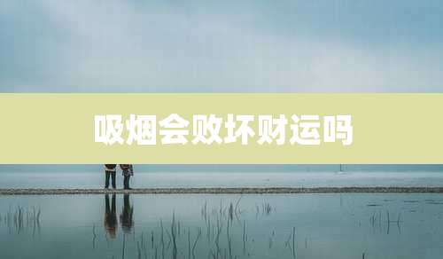 吸烟会败坏财运吗