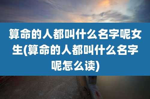 算命的人都叫什么名字呢女生(算命的人都叫什么名字呢怎么读)