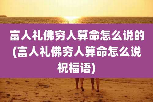 富人礼佛穷人算命怎么说的(富人礼佛穷人算命怎么说祝福语)