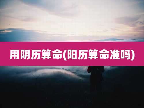 用阴历算命(阳历算命准吗)