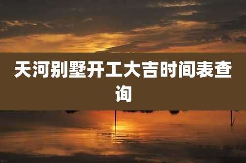 天河别墅开工大吉时间表查询