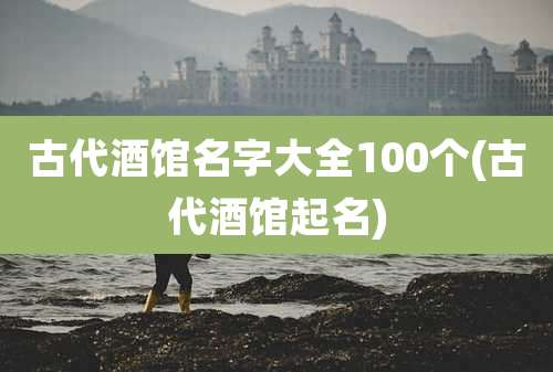 古代酒馆名字大全100个(古代酒馆起名)