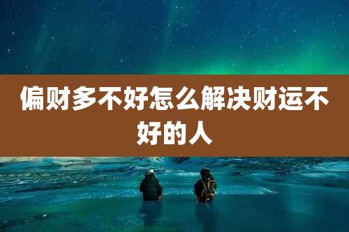 偏财多不好怎么解决财运不好的人