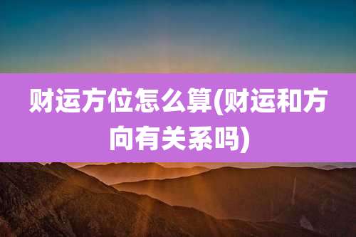 财运方位怎么算(财运和方向有关系吗)